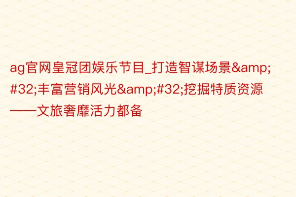 ag官网皇冠团娱乐节目_打造智谋场景&#32;丰富营销风光&#32;挖掘特质资源——文旅奢靡活力都备