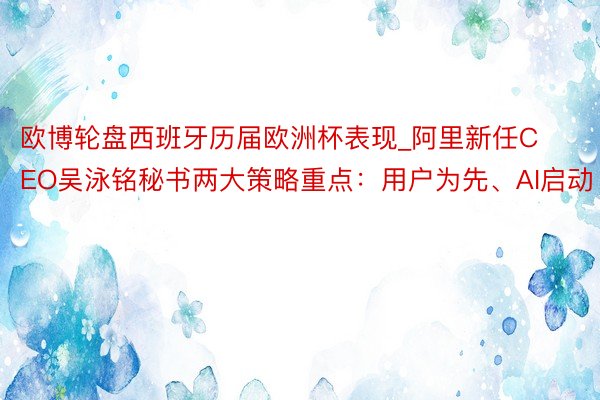 欧博轮盘西班牙历届欧洲杯表现_阿里新任CEO吴泳铭秘书两大策略重点：用户为先、AI启动