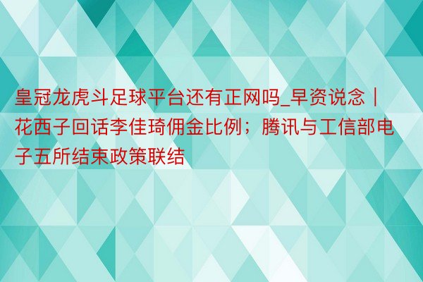 皇冠龙虎斗足球平台还有正网吗_早资说念｜花西子回话李佳琦佣金比例；腾讯与工信部电子五所结束政策联结