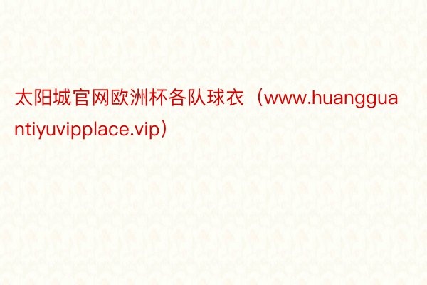 太阳城官网欧洲杯各队球衣（www.huangguantiyuvipplace.vip）