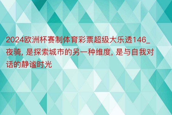 2024欧洲杯赛制体育彩票超级大乐透146_夜骑, 是探索城市的另一种维度, 是与自我对话的静谧时光