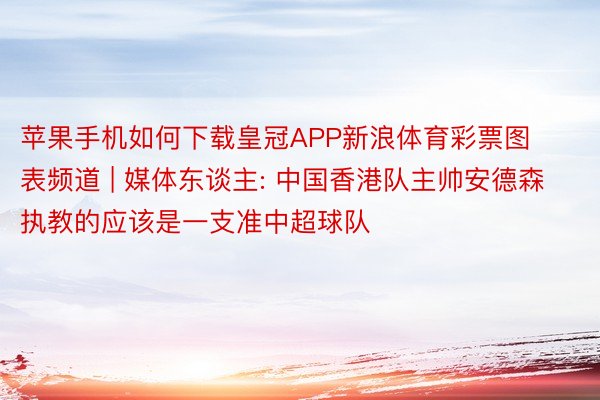 苹果手机如何下载皇冠APP新浪体育彩票图表频道 | 媒体东谈主: 中国香港队主帅安德森执教的应该是一支准中超球队