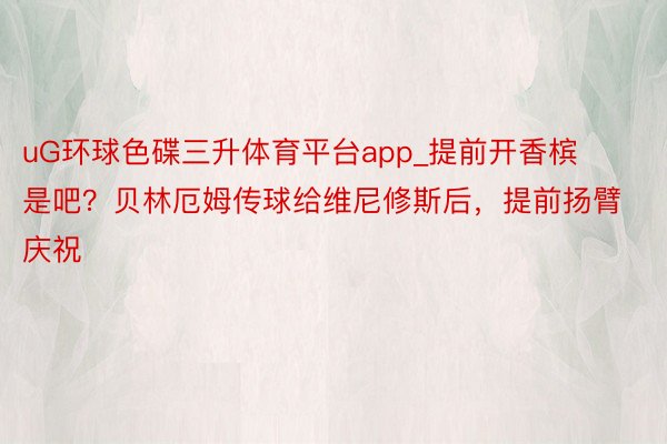 uG环球色碟三升体育平台app_提前开香槟是吧？贝林厄姆传球给维尼修斯后，提前扬臂庆祝