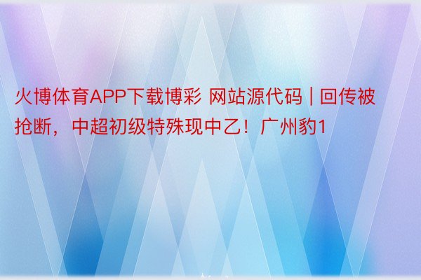 火博体育APP下载博彩 网站源代码 | 回传被抢断，中超初级特殊现中乙！广州豹1