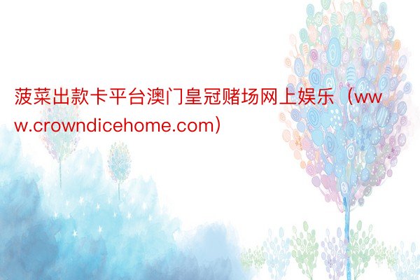 菠菜出款卡平台澳门皇冠赌场网上娱乐（www.crowndicehome.com）