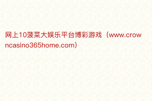 网上10菠菜大娱乐平台博彩游戏（www.crowncasino365home.com）