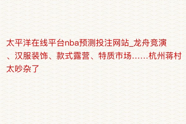 太平洋在线平台nba预测投注网站_龙舟竞演、汉服装饰、款式露营、特质市场……杭州蒋村太吵杂了