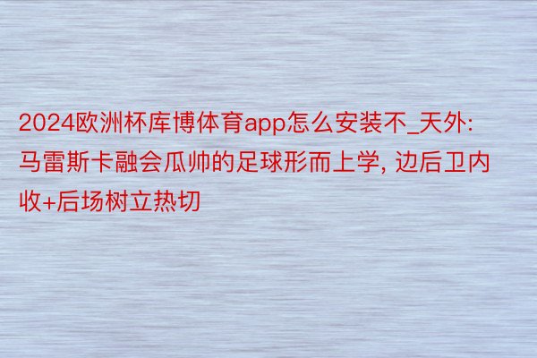 2024欧洲杯库博体育app怎么安装不_天外: 马雷斯卡融会瓜帅的足球形而上学, 边后卫内收+后场树立热切