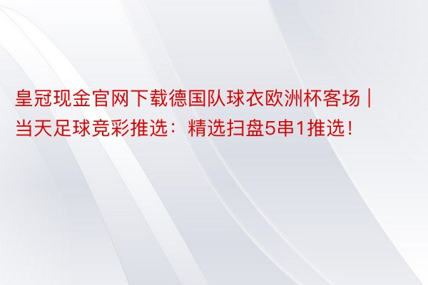 皇冠现金官网下载德国队球衣欧洲杯客场 | 当天足球竞彩推选：精选扫盘5串1推选！