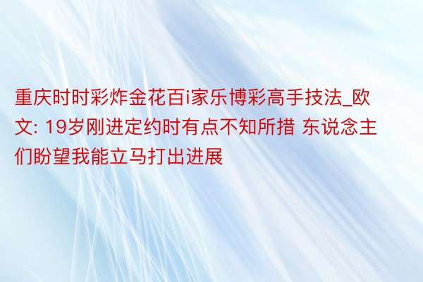 重庆时时彩炸金花百i家乐博彩高手技法_欧文: 19岁刚进定约时有点不知所措 东说念主们盼望我能立马打出进展