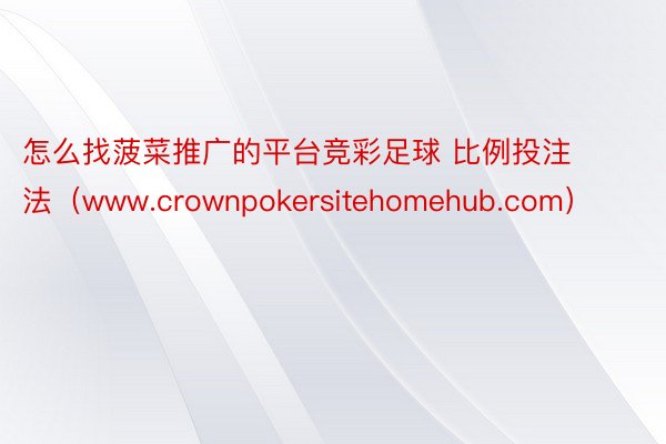 怎么找菠菜推广的平台竞彩足球 比例投注法（www.crownpokersitehomehub.com）