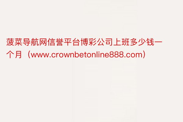 菠菜导航网信誉平台博彩公司上班多少钱一个月（www.crownbetonline888.com）