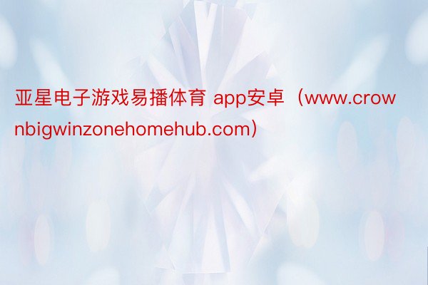 亚星电子游戏易播体育 app安卓（www.crownbigwinzonehomehub.com）