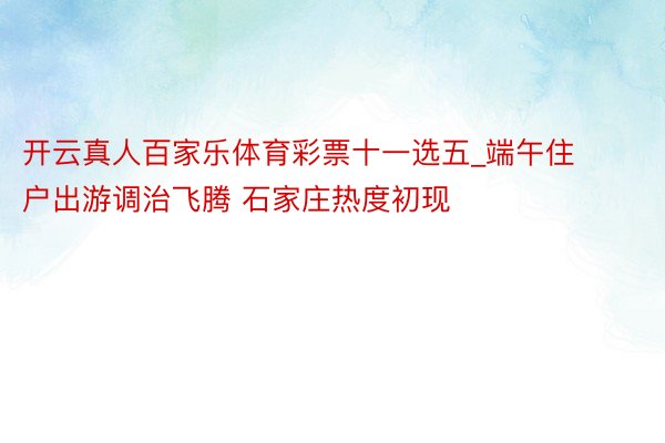 开云真人百家乐体育彩票十一选五_端午住户出游调治飞腾 石家庄热度初现