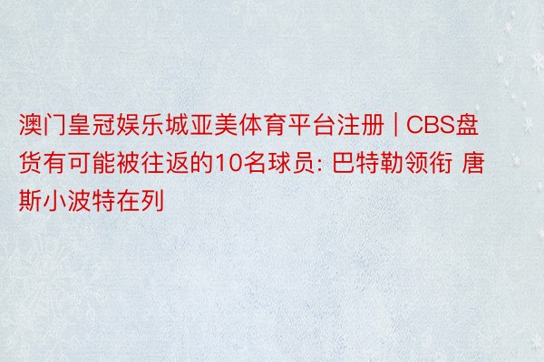 澳门皇冠娱乐城亚美体育平台注册 | CBS盘货有可能被往返的10名球员: 巴特勒领衔 唐斯小波特在列