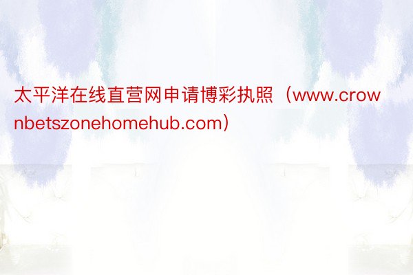 太平洋在线直营网申请博彩执照（www.crownbetszonehomehub.com）