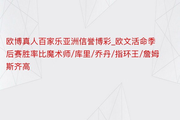 欧博真人百家乐亚洲信誉博彩_欧文活命季后赛胜率比魔术师/库里/乔丹/指环王/詹姆斯齐高