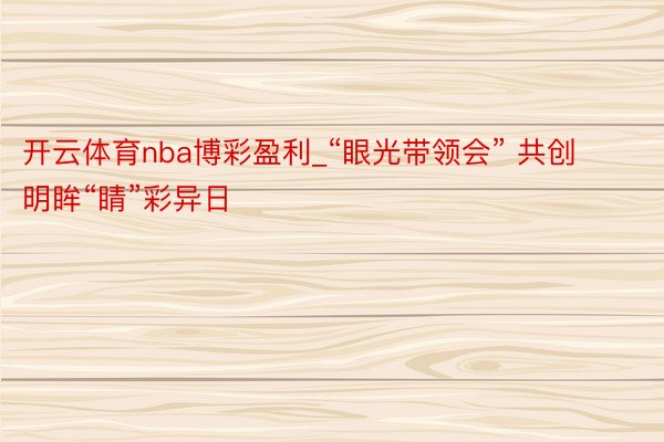 开云体育nba博彩盈利_“眼光带领会” 共创明眸“睛”彩异日