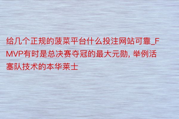 给几个正规的菠菜平台什么投注网站可靠_FMVP有时是总决赛夺冠的最大元勋, 举例活塞队技术的本华莱士