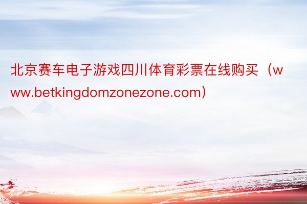 北京赛车电子游戏四川体育彩票在线购买（www.betkingdomzonezone.com）