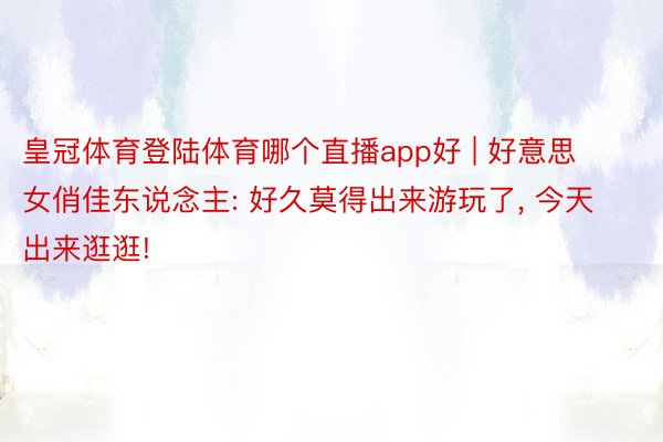 皇冠体育登陆体育哪个直播app好 | 好意思女俏佳东说念主: 好久莫得出来游玩了, 今天出来逛逛!