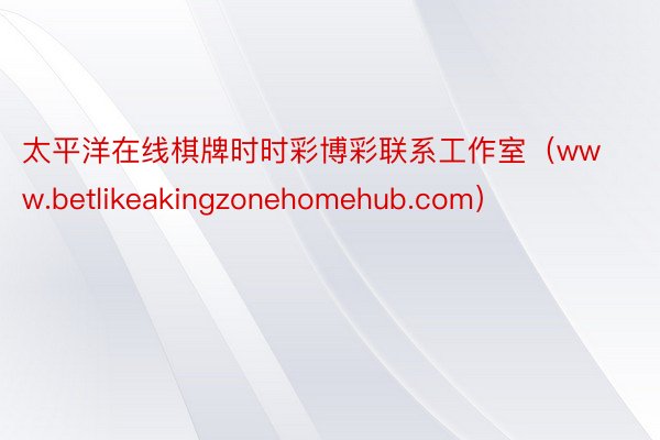 太平洋在线棋牌时时彩博彩联系工作室（www.betlikeakingzonehomehub.com）