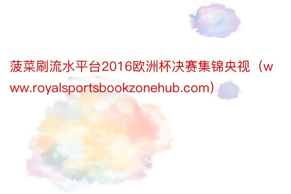 菠菜刷流水平台2016欧洲杯决赛集锦央视（www.royalsportsbookzonehub.com）