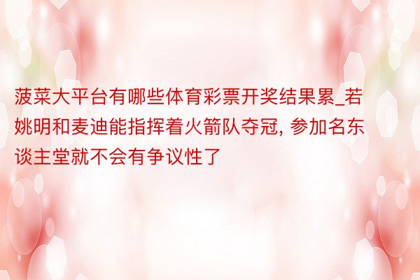 菠菜大平台有哪些体育彩票开奖结果累_若姚明和麦迪能指挥着火箭队夺冠， 参加名东谈主堂就不会有争议性了