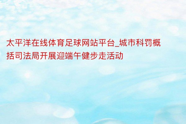 太平洋在线体育足球网站平台_城市科罚概括司法局开展迎端午健步走活动