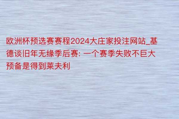 欧洲杯预选赛赛程2024大庄家投注网站_基德谈旧年无缘季后赛: 一个赛季失败不巨大 预备是得到莱夫利