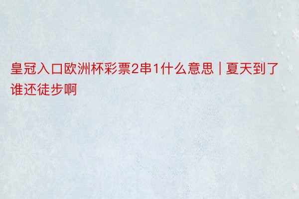 皇冠入口欧洲杯彩票2串1什么意思 | 夏天到了谁还徒步啊