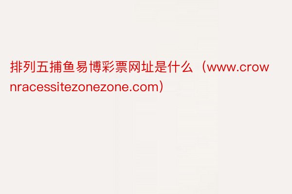 排列五捕鱼易博彩票网址是什么（www.crownracessitezonezone.com）