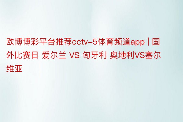 欧博博彩平台推荐cctv-5体育频道app | 国外比赛日 爱尔兰 VS 匈牙利 奥地利VS塞尔维亚