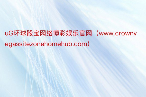 uG环球骰宝网络博彩娱乐官网（www.crownvegassitezonehomehub.com）