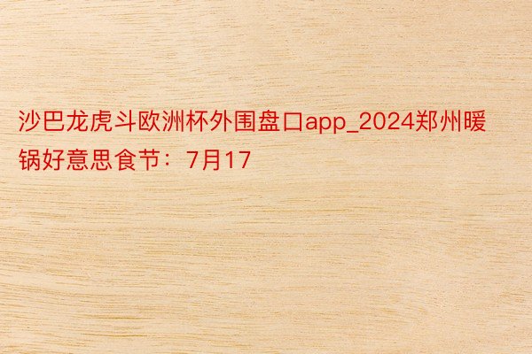 沙巴龙虎斗欧洲杯外围盘口app_2024郑州暖锅好意思食节：7月17