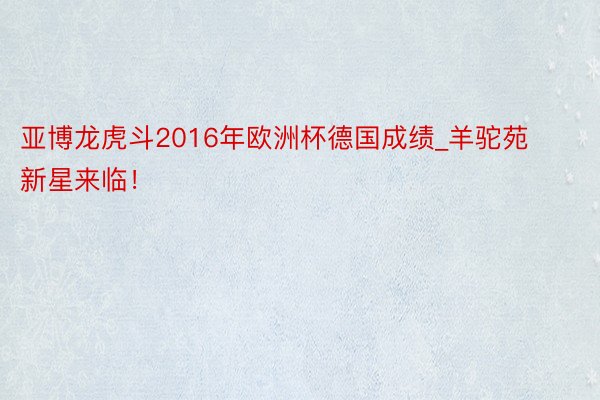 亚博龙虎斗2016年欧洲杯德国成绩_羊驼苑新星来临！