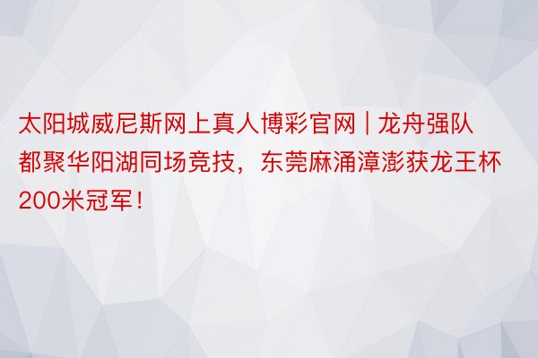 太阳城威尼斯网上真人博彩官网 | 龙舟强队都聚华阳湖同场竞技，东莞麻涌漳澎获龙王杯200米冠军！