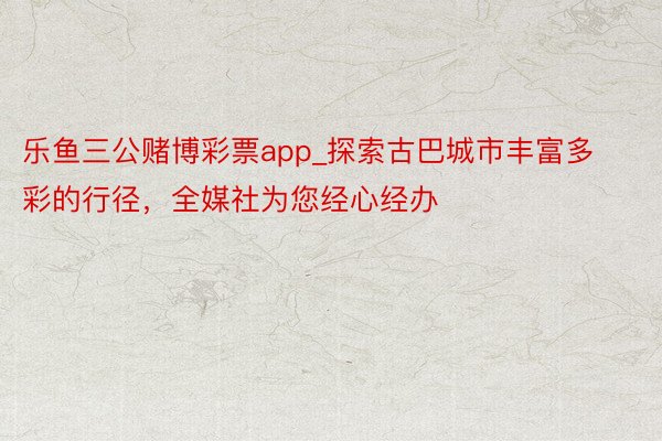 乐鱼三公赌博彩票app_探索古巴城市丰富多彩的行径，全媒社为您经心经办