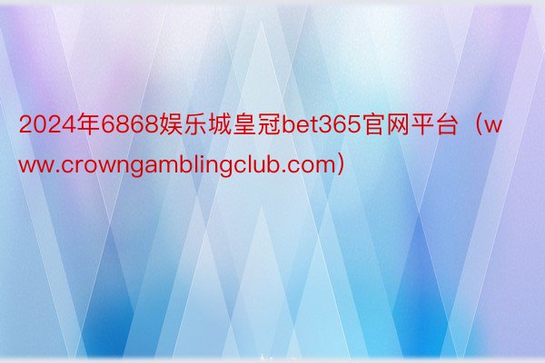 2024年6868娱乐城皇冠bet365官网平台（www.crowngamblingclub.com）