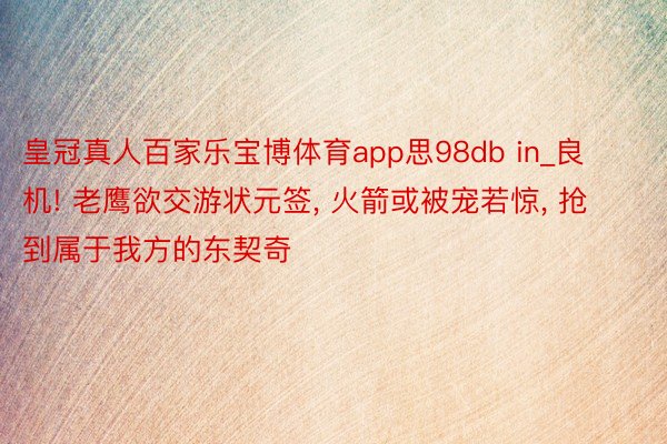 皇冠真人百家乐宝博体育app思98db in_良机! 老鹰欲交游状元签, 火箭或被宠若惊, 抢到属于我方的东契奇