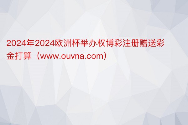 2024年2024欧洲杯举办权博彩注册赠送彩金打算（www.ouvna.com）