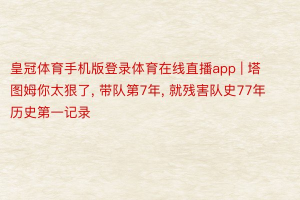 皇冠体育手机版登录体育在线直播app | 塔图姆你太狠了, 带队第7年, 就残害队史77年历史第一记录