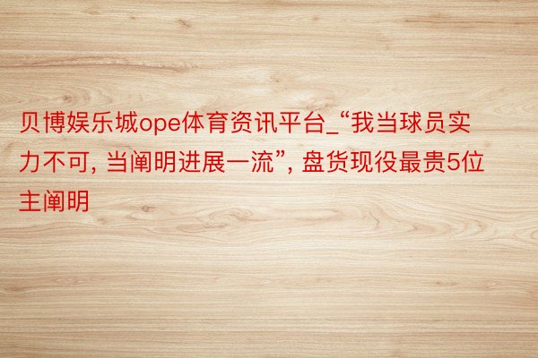 贝博娱乐城ope体育资讯平台_“我当球员实力不可, 当阐明进展一流”, 盘货现役最贵5位主阐明