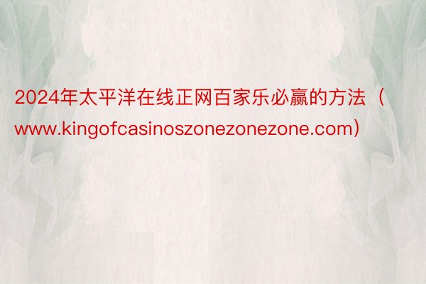 2024年太平洋在线正网百家乐必赢的方法（www.kingofcasinoszonezonezone.com）