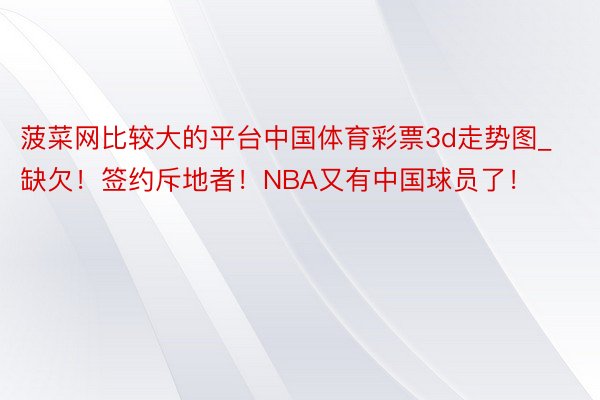 菠菜网比较大的平台中国体育彩票3d走势图_缺欠！签约斥地者！NBA又有中国球员了！