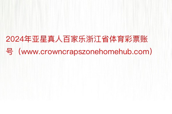 2024年亚星真人百家乐浙江省体育彩票账号（www.crowncrapszonehomehub.com）