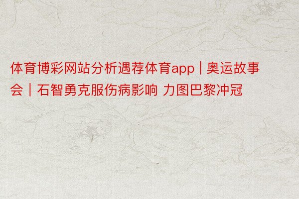 体育博彩网站分析遇荐体育app | 奥运故事会︱石智勇克服伤病影响 力图巴黎冲冠