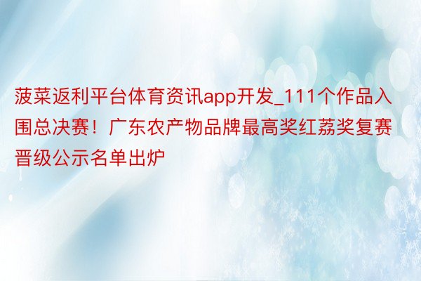 菠菜返利平台体育资讯app开发_111个作品入围总决赛！广东农产物品牌最高奖红荔奖复赛晋级公示名单出炉