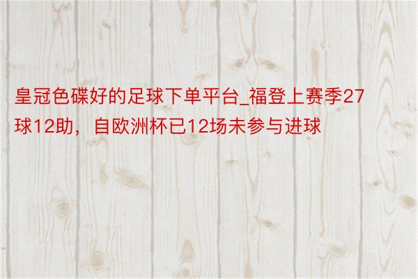 皇冠色碟好的足球下单平台_福登上赛季27球12助，自欧洲杯已12场未参与进球