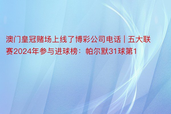 澳门皇冠赌场上线了博彩公司电话 | 五大联赛2024年参与进球榜：帕尔默31球第1